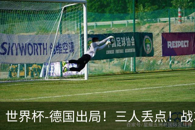 世界杯-德国出局！三人丢点！战车点球战总分4-5巴拉圭止步32强
