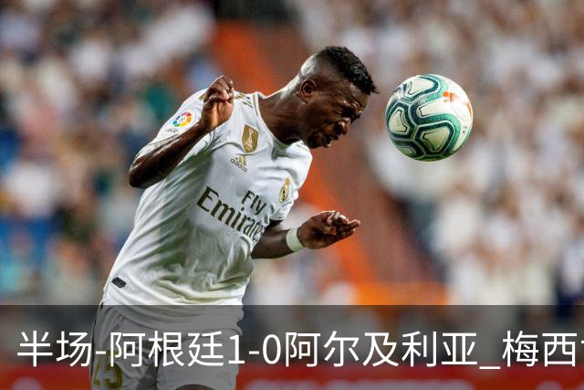 半场-阿根廷1-0阿尔及利亚 梅西世界波破门+首发创历史德保罗助攻