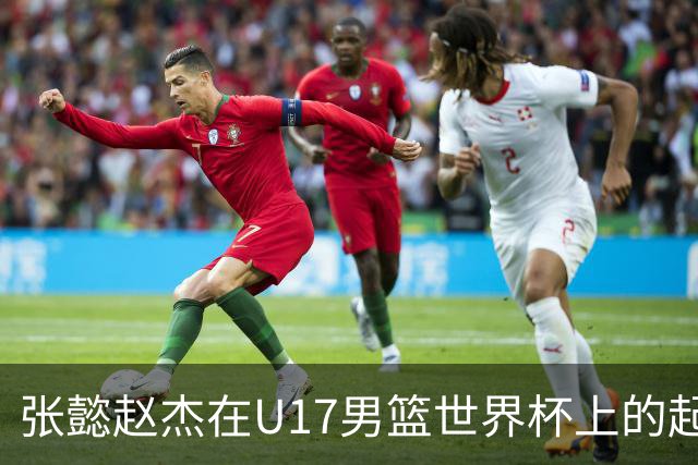 张懿赵杰在U17男篮世界杯上的起伏表现与未来发展方向