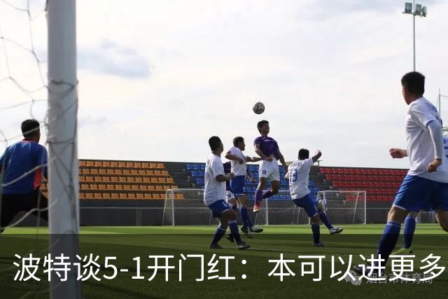 波特谈5-1开门红：本可以进更多，伊萨克和约克雷斯的配合很默契