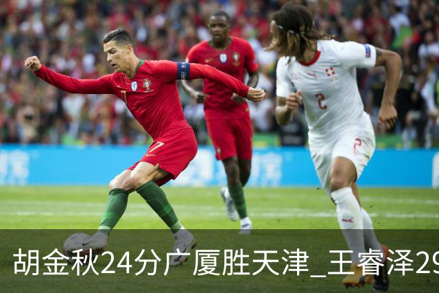 胡金秋24分广厦胜天津 王睿泽29+9青岛胜同曦
