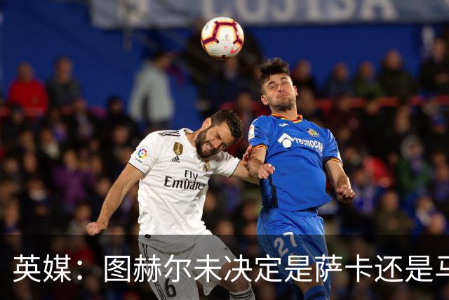 英媒：图赫尔未决定是萨卡还是马杜埃凯首发，中卫斯通斯搭孔萨