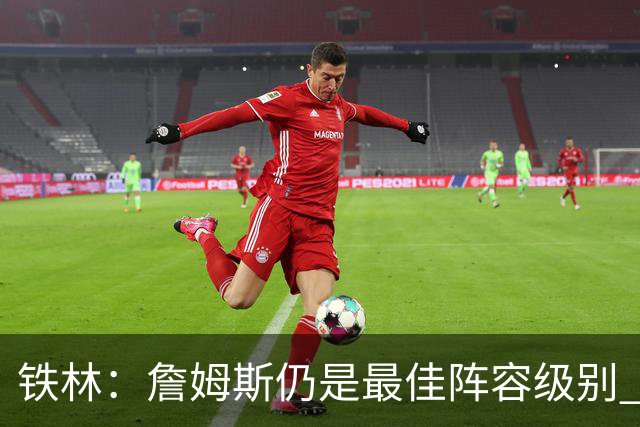 铁林：詹姆斯仍是最佳阵容级别 哪怕降薪也会拿至少三四千万